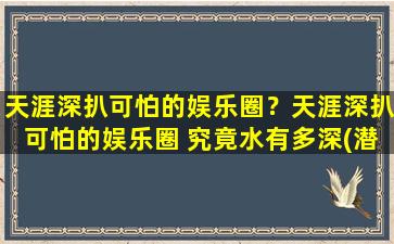 天涯深扒可怕的娱乐圈？天涯深扒可怕的娱乐圈 究竟水有多深(潜规则事件频繁)